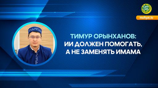 ТИМУР ОРЫНХАНОВ: ИИ ДОЛЖЕН ПОМОГАТЬ, А НЕ ЗАМЕНЯТЬ ИМАМА
