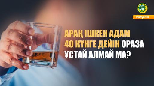 АРАҚ ІШКЕН АДАМ 40 КҮНГЕ ДЕЙІН ОРАЗА ҰСТАЙ АЛМАЙ МА?