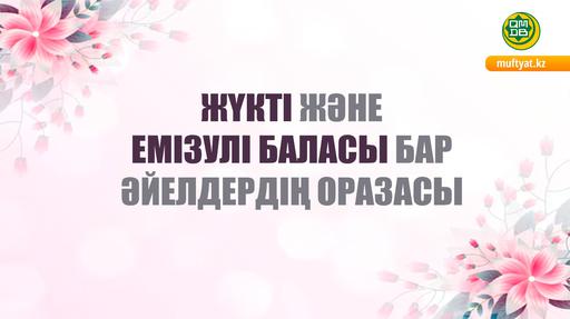 ЖҮКТІ ЖӘНЕ ЕМІЗУЛІ БАЛАСЫ БАР ӘЙЕЛДЕРДІҢ ОРАЗАСЫ ЖАЙЛЫ СҰРАҚТАР