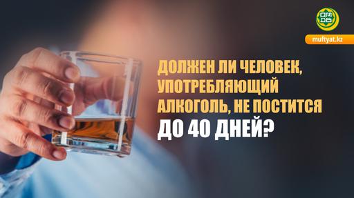 ДОЛЖЕН ЛИ ЧЕЛОВЕК, УПОТРЕБЛЯЮЩИЙ АЛКОГОЛЬ, НЕ ПОСТИТСЯ ДО 40 ДНЕЙ?