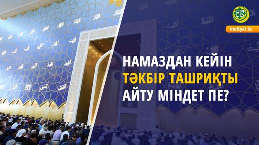 НАМАЗДАН КЕЙІН ТӘКБІР ТАШРИҚТЫ АЙТУ МІНДЕТ ПЕ?