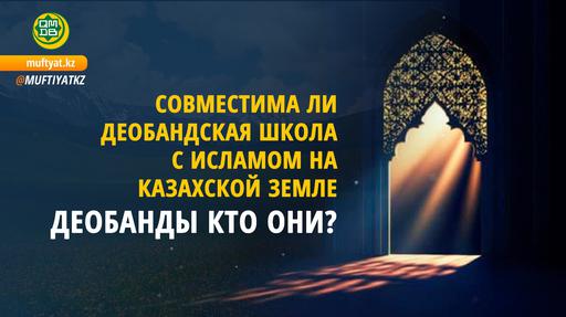 Совместима ли деобандская школа с Исламом на Казахской земле