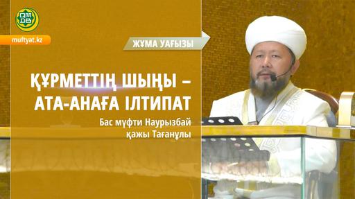 ҚҰРМЕТТІҢ ШЫҢЫ – АТА-АНАҒА ІЛТИПАТ | Жұма уағызы | Бас мүфти Наурызбай қажы Тағанұлы