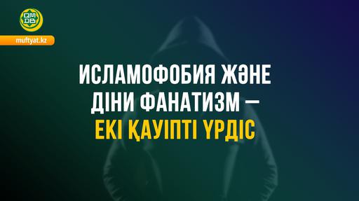 ИСЛАМОФОБИЯ ЖӘНЕ ДІНИ ФАНАТИЗМ — ЕКІ ҚАУІПТІ ҮРДІС