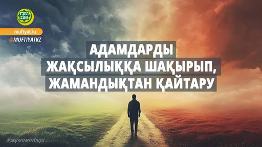 АДАМДАРДЫ ЖАҚСЫЛЫҚҚА ШАҚЫРЫП, ЖАМАНДЫҚТАН ҚАЙТАРУ