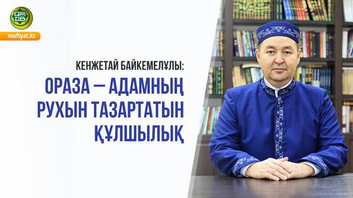 КЕНЖЕТАЙ БАЙКЕМЕЛҰЛЫ: ОРАЗА – АДАМНЫҢ РУХЫН ТАЗАРТАТЫН ҚҰЛШЫЛЫҚ