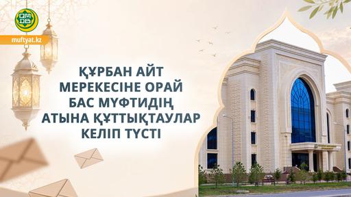 ҚҰРБАН АЙТ МЕРЕКЕСІНЕ ОРАЙ БАС МҮФТИДІҢ АТЫНА ҚҰТТЫҚТАУЛАР КЕЛІП ТҮСТІ