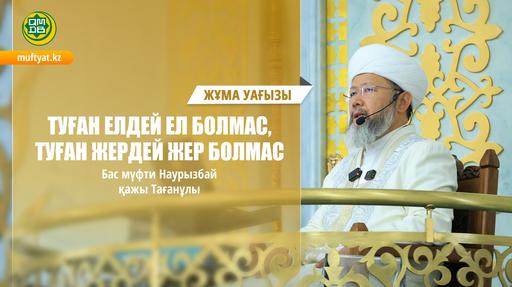 ТУҒАН ЕЛДЕЙ ЕЛ БОЛМАС, ТУҒАН ЖЕРДЕЙ ЖЕР БОЛМАС | Жұма уағызы | Бас мүфти Наурызбай қажы Тағанұлы