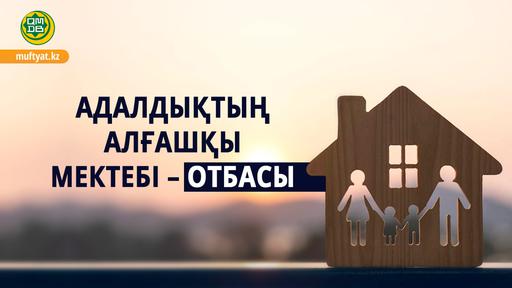 «АДАЛДЫҚТЫҢ АЛҒАШҚЫ МЕКТЕБІ – ОТБАСЫ»