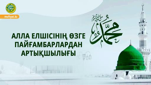 АЛЛА ЕЛШІСІНІҢ  ӨЗГЕ ПАЙҒАМБАРЛАРДАН  АРТЫҚШЫЛЫҒЫ