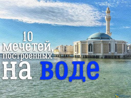 Увидеть, чтобы поверить: 10 мечетей, построенных на воде  